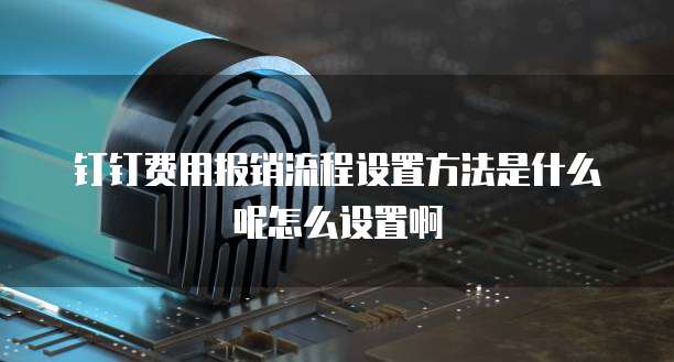 钉钉费用报销流程设置方法是什么呢怎么设置啊