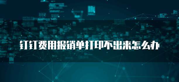 钉钉费用报销单打印不出来怎么办
