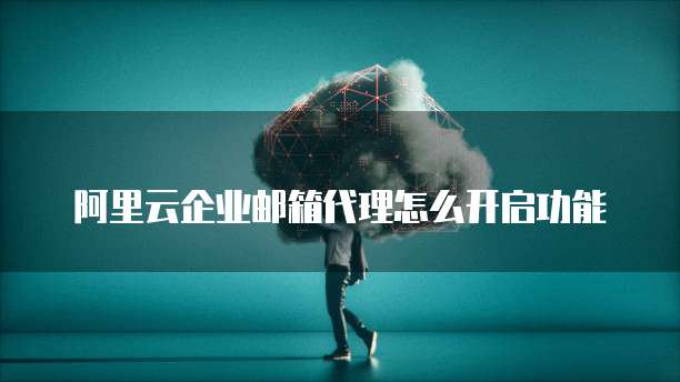 阿里云企业邮箱代理怎么开启功能