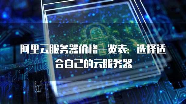 阿里云服务器价格一览表:选择适合自己的云服务器