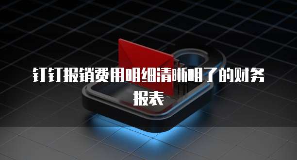 钉钉报销费用明细清晰明了的财务报表