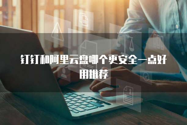 钉钉和阿里云盘哪个更安全一点好用推荐