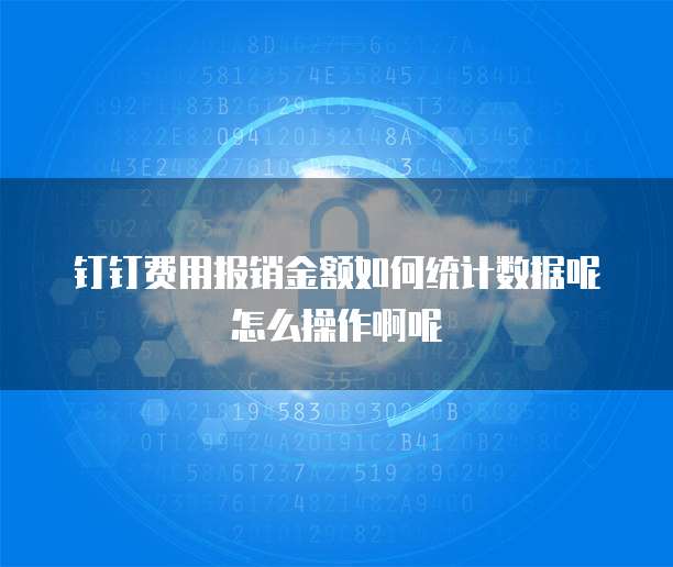 钉钉费用报销金额如何统计数据呢怎么操作啊呢