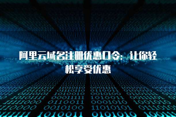 阿里云域名注册优惠口令:让你轻松享受优惠