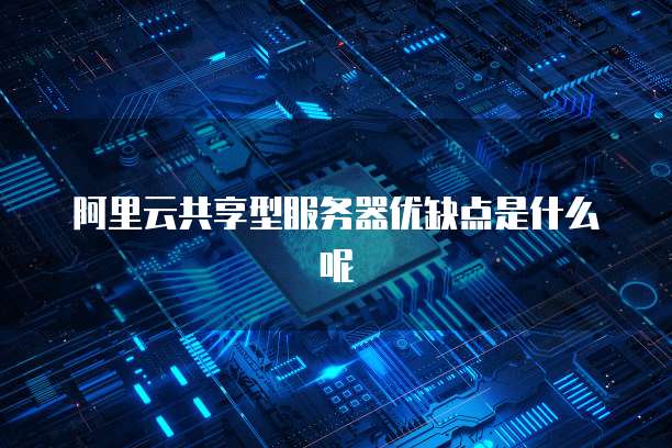 阿里云共享型服务器优缺点是什么呢