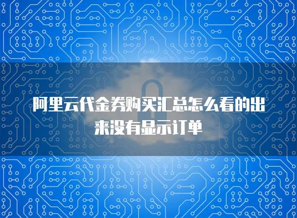 阿里云代金券购买汇总怎么看的出来没有显示订单