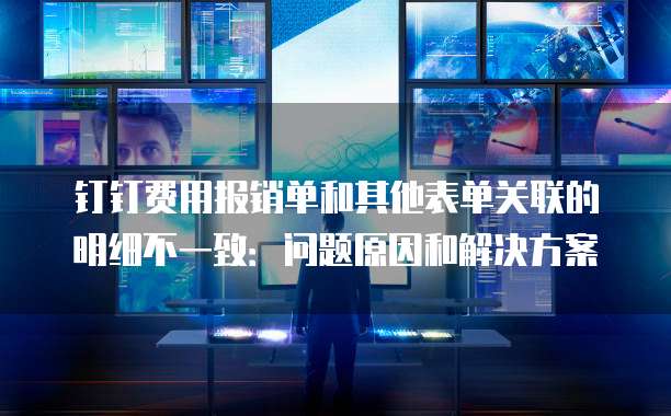 钉钉费用报销单和其他表单关联的明细不一致：问题原因和解决方案