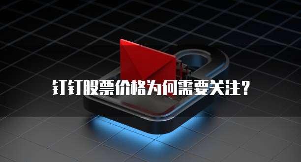 钉钉股票价格为何需要关注?