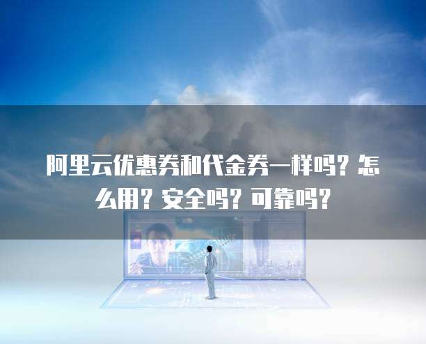 阿里云优惠券和代金券一样吗?怎么用?安全吗?可靠吗?