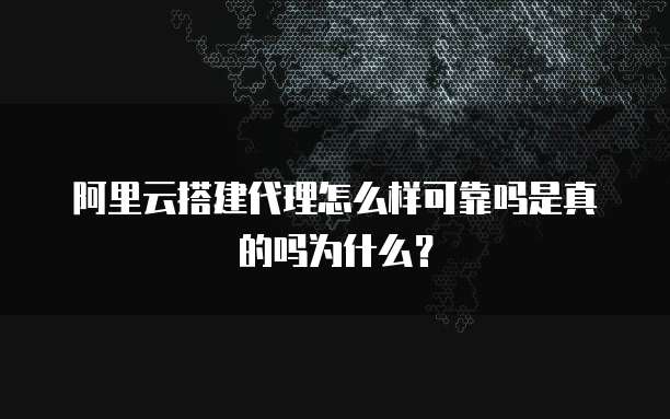 阿里云搭建代理怎么样可靠吗是真的吗为什么?