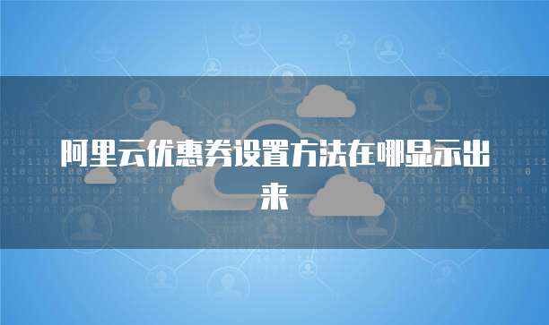 阿里云优惠券设置方法在哪显示出来
