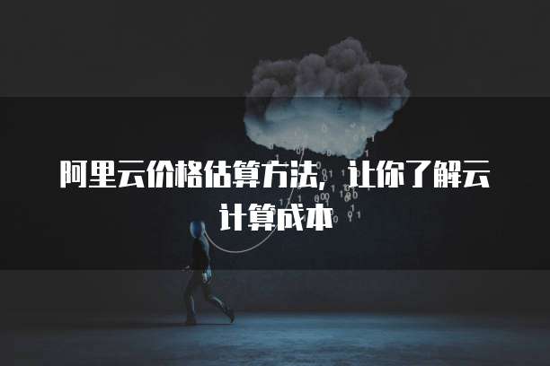 阿里云价格估算方法,让你了解云计算成本