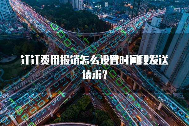 钉钉费用报销怎么设置时间段发送请求?
