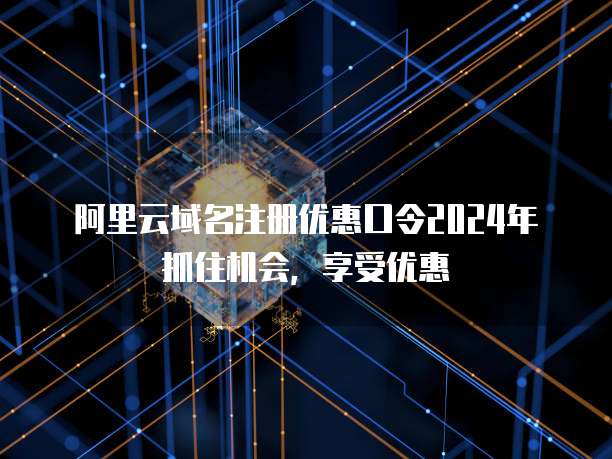 阿里云域名注册优惠口令2024年抓住机会,享受优惠