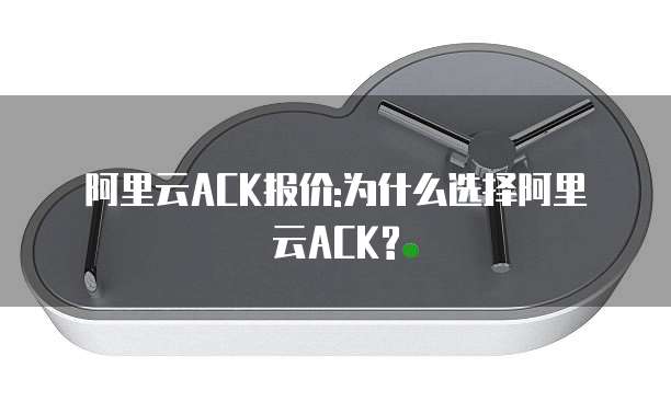 阿里云ACK报价:为什么选择阿里云ACK?