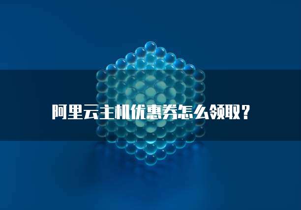 阿里云主机优惠券怎么领取?