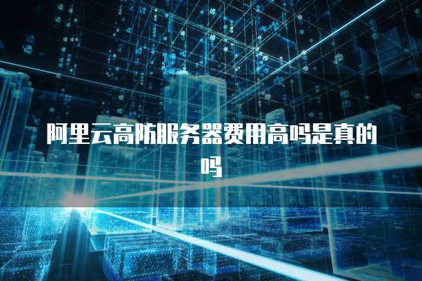 阿里云高防服务器费用高吗是真的吗