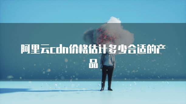 阿里云cdn价格估计多少合适的产品