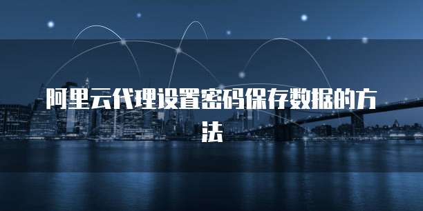 阿里云代理设置密码保存数据的方法
