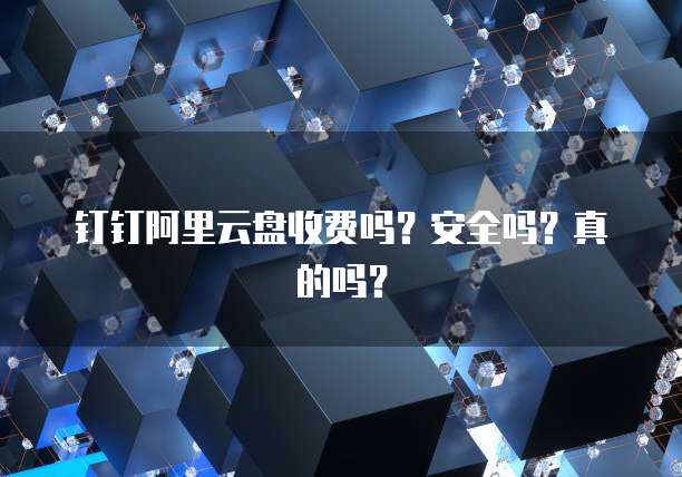 钉钉阿里云盘收费吗?安全吗?真的吗?