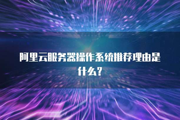 阿里云服务器操作系统推荐理由是什么?