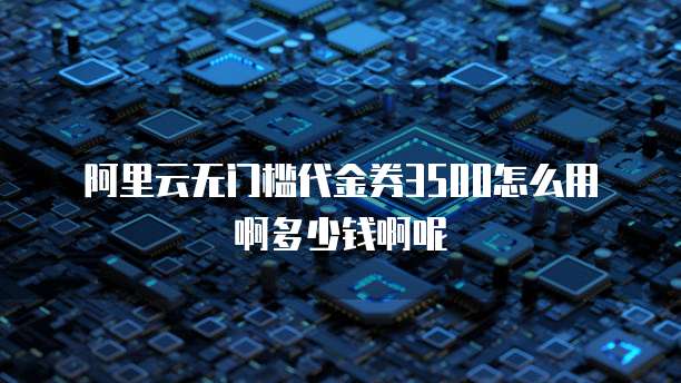 阿里云无门槛代金券3500怎么用啊多少钱啊呢