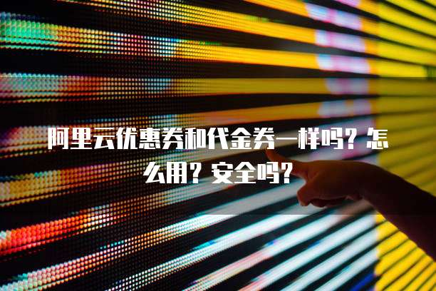 阿里云优惠券和代金券一样吗?怎么用?安全吗?