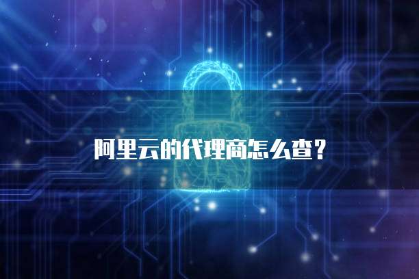 阿里云的代理商怎么查?