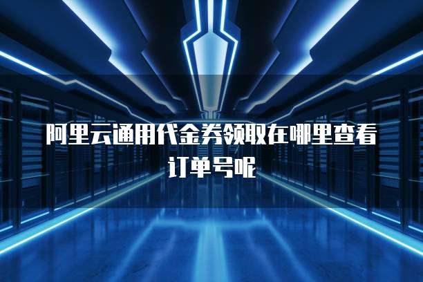 阿里云通用代金券领取在哪里查看订单号呢