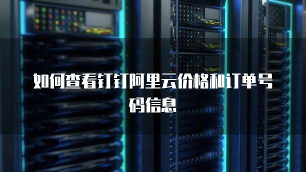 如何查看钉钉阿里云价格和订单号码信息
