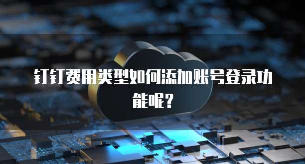 钉钉费用类型如何添加账号登录功能呢?