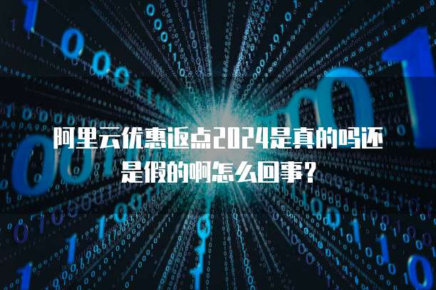 阿里云优惠返点2024是真的吗还是假的啊怎么回事?