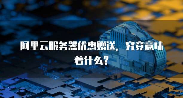 阿里云服务器优惠赠送，究竟意味着什么？