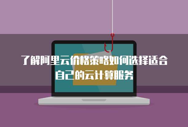 了解阿里云价格策略如何选择适合自己的云计算服务