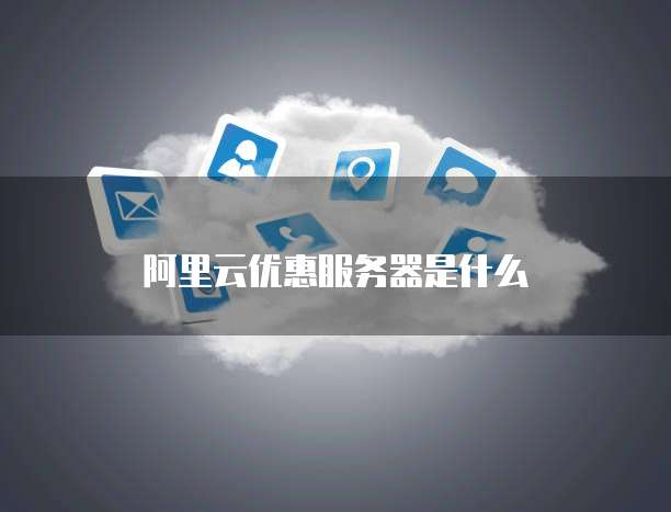阿里云优惠服务器是什么