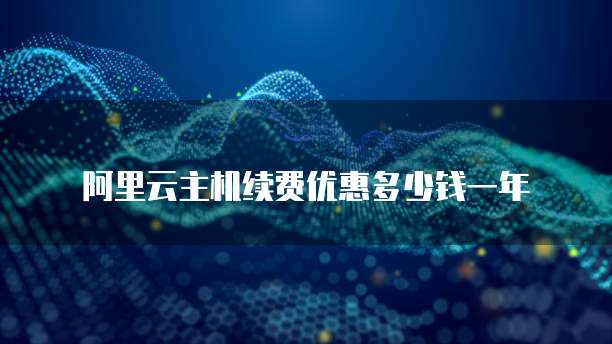 阿里云主机续费优惠多少钱一年