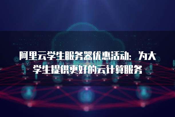 阿里云学生服务器优惠活动:为大学生提供更好的云计算服务