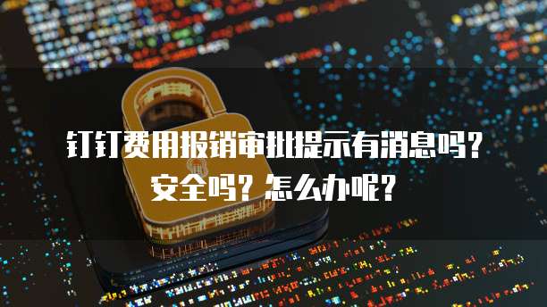钉钉费用报销审批提示有消息吗？安全吗？怎么办呢？