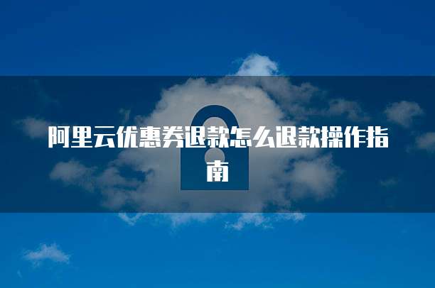 阿里云优惠券退款怎么退款操作指南