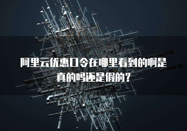 阿里云优惠口令在哪里看到的啊是真的吗还是假的?