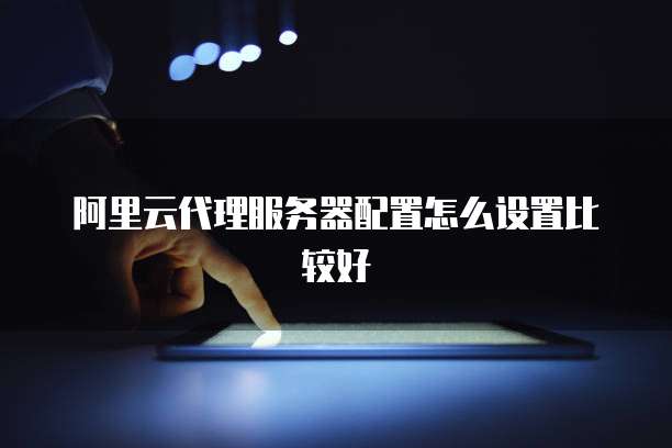 阿里云代理服务器配置怎么设置比较好