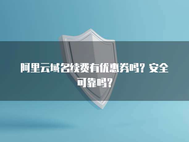 阿里云域名续费有优惠券吗?安全可靠吗?