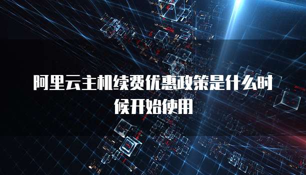 阿里云主机续费优惠政策是什么时候开始使用