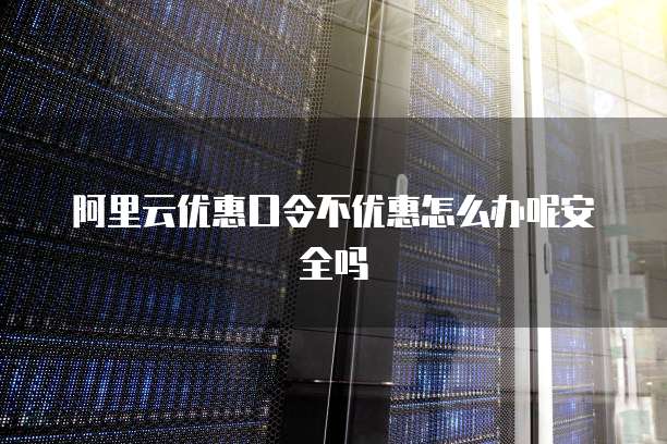阿里云优惠口令不优惠怎么办呢安全吗