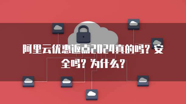 阿里云优惠返点2024真的吗?安全吗?为什么?