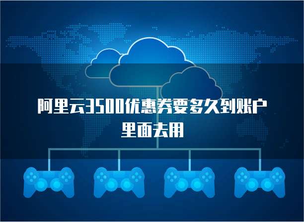 阿里云3500优惠券要多久到账户里面去用