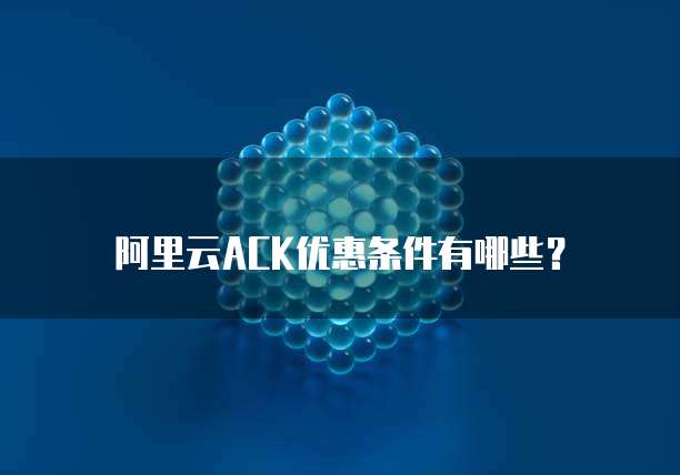 阿里云ACK优惠条件有哪些?
