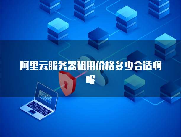 阿里云服务器租用价格多少合适啊呢