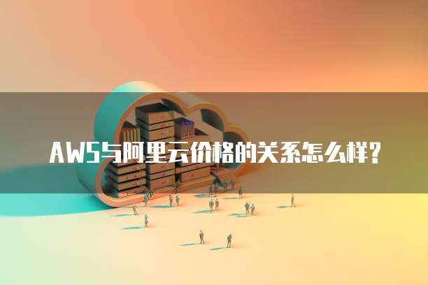 AWS与阿里云价格的关系怎么样?