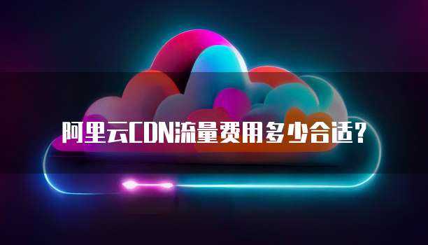 阿里云CDN流量费用多少合适？